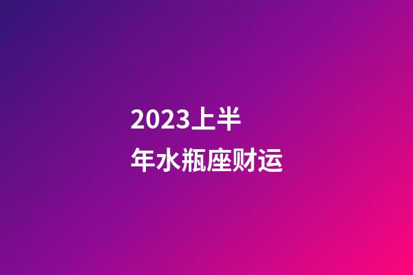 2023上半年水瓶座财运-第1张-星座运势-玄机派