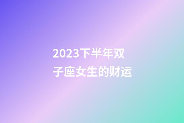 2023下半年双子座女生的财运-第1张-星座运势-玄机派