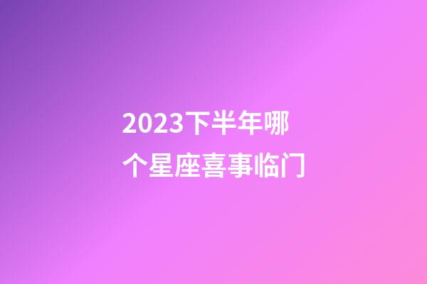 2023下半年哪个星座喜事临门-第1张-星座运势-玄机派