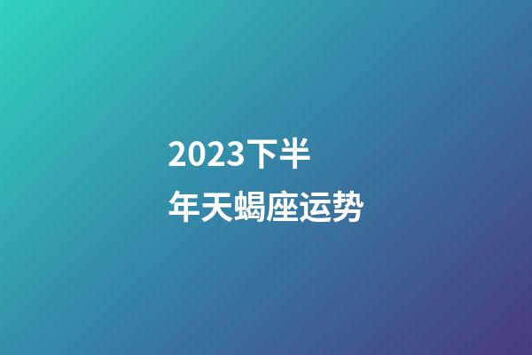 2023下半年天蝎座运势-第1张-星座运势-玄机派