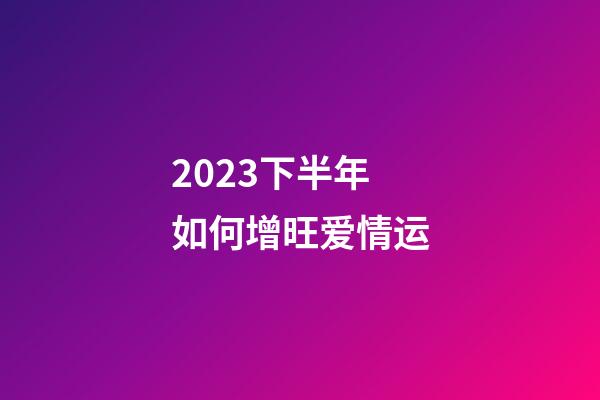 2023下半年如何增旺爱情运