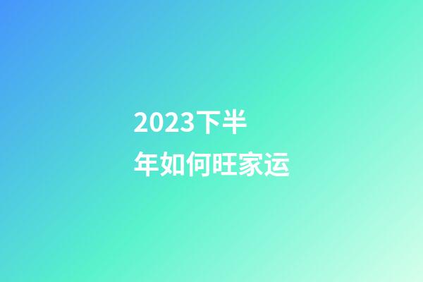 2023下半年如何旺家运