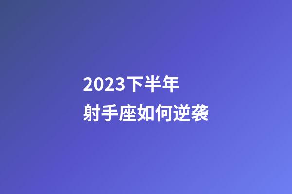 2023下半年射手座如何逆袭-第1张-星座运势-玄机派