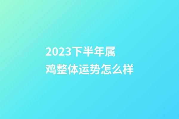 2023下半年属鸡整体运势怎么样