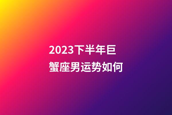 2023下半年巨蟹座男运势如何-第1张-星座运势-玄机派