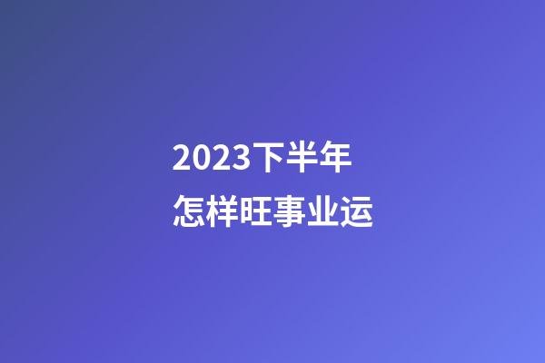 2023下半年怎样旺事业运