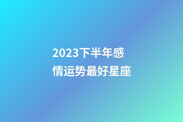 2023下半年感情运势最好星座-第1张-星座运势-玄机派