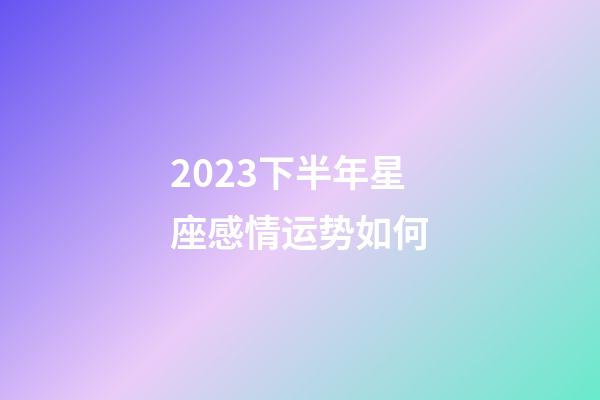 2023下半年星座感情运势如何-第1张-星座运势-玄机派