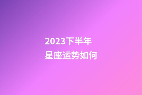 2023下半年星座运势如何-第1张-星座运势-玄机派
