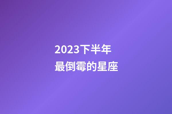 2023下半年最倒霉的星座-第1张-星座运势-玄机派