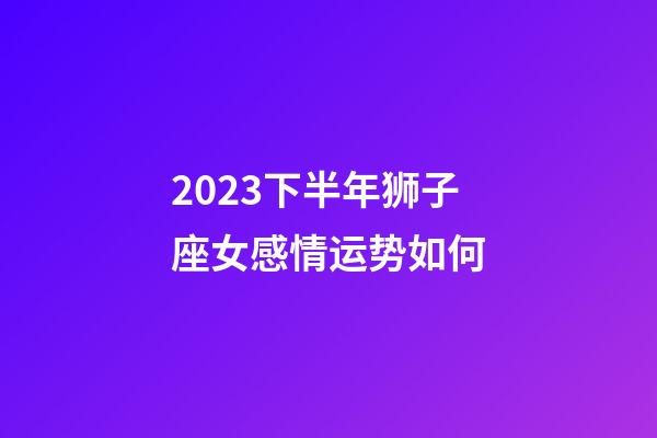2023下半年狮子座女感情运势如何-第1张-星座运势-玄机派