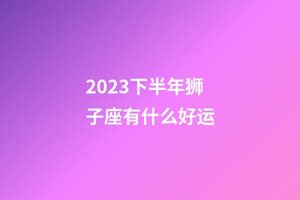 2023下半年狮子座有什么好运-第1张-星座运势-玄机派
