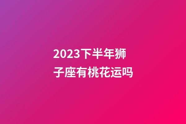 2023下半年狮子座有桃花运吗-第1张-星座运势-玄机派