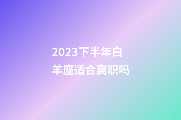 2023下半年白羊座适合离职吗-第1张-星座运势-玄机派