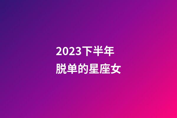 2023下半年脱单的星座女-第1张-星座运势-玄机派