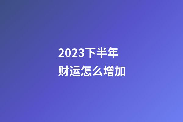 2023下半年财运怎么增加