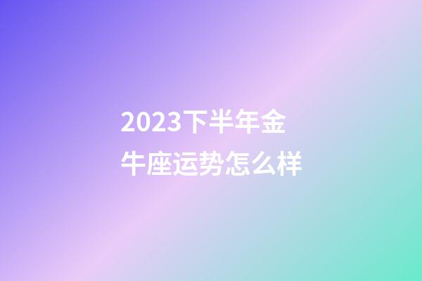 2023下半年金牛座运势怎么样-第1张-星座运势-玄机派