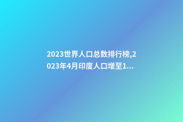 2023世界人口总数排行榜,2023年4月印度人口增至14.1亿-第1张-观点-玄机派