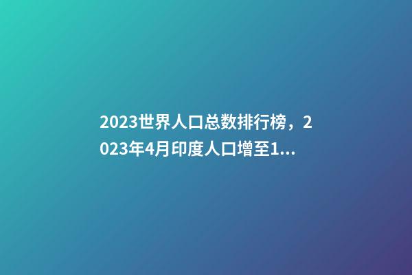2023世界人口总数排行榜，2023年4月印度人口增至14.1亿-第1张-观点-玄机派