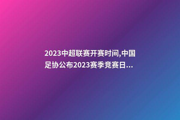 2023中超联赛开赛时间,中国足协公布2023赛季竞赛日历中超联赛4月15日开幕-第1张-观点-玄机派