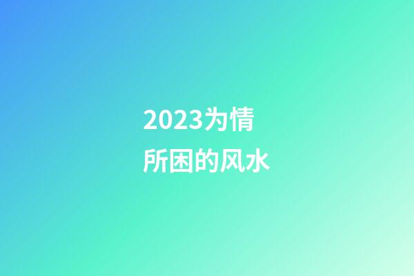 2023为情所困的风水