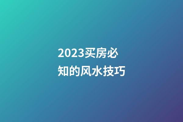 2023买房必知的风水技巧