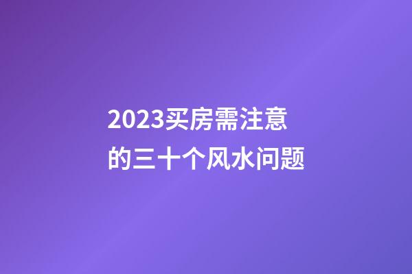 2023买房需注意的三十个风水问题