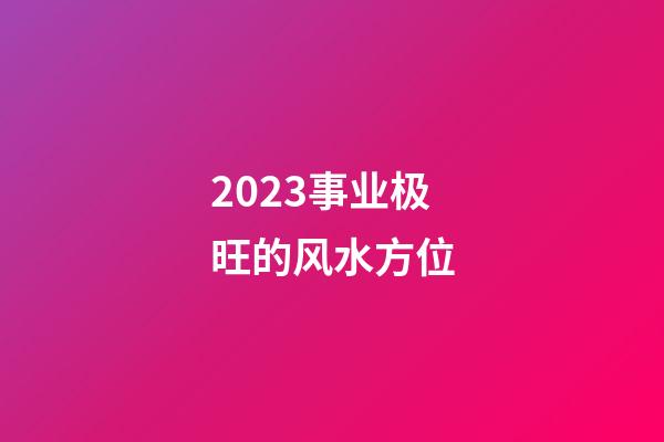2023事业极旺的风水方位