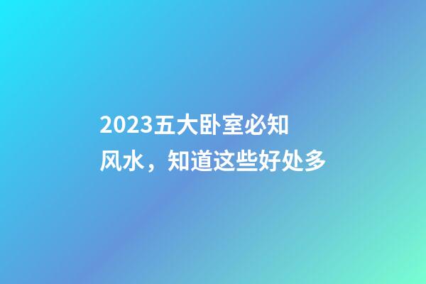 2023五大卧室必知风水，知道这些好处多