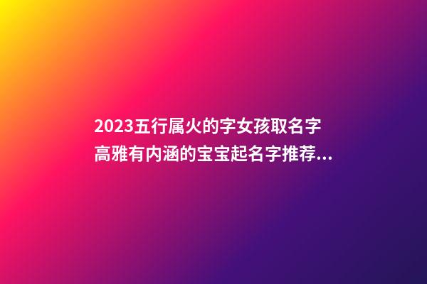 2023五行属火的字女孩取名字高雅有内涵的宝宝起名字推荐（2023年五行属火的字女孩用）