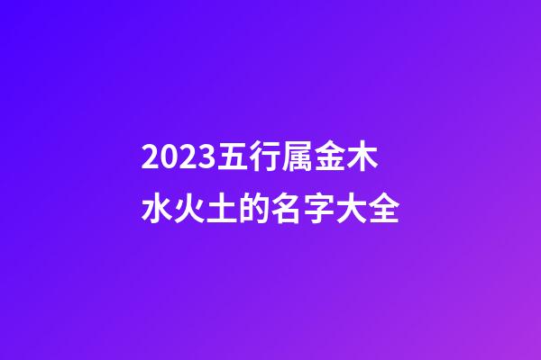 2023五行属金木水火土的名字大全