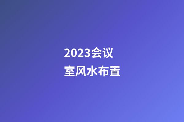 2023会议室风水布置