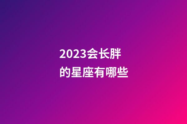 2023会长胖的星座有哪些-第1张-星座运势-玄机派