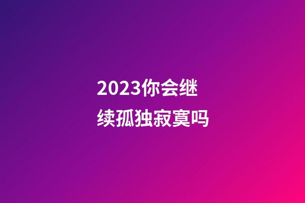 2023你会继续孤独寂寞吗
