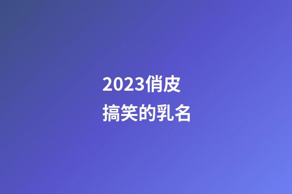 2023俏皮搞笑的乳名