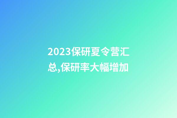 2023保研夏令营汇总,保研率大幅增加-第1张-观点-玄机派