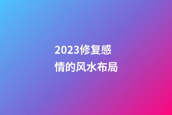 2023修复感情的风水布局