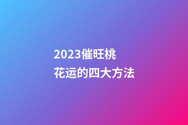 2023催旺桃花运的四大方法