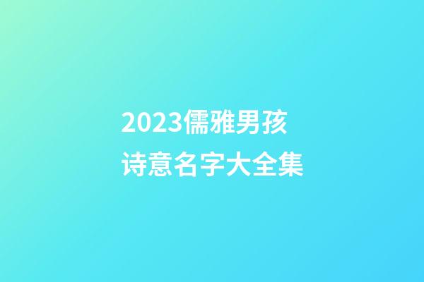2023儒雅男孩诗意名字大全集