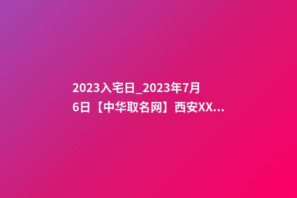 2023入宅日_2023年7月6日【中华取名网】西安XXX速冻食品公司签约-第1张-公司起名-玄机派