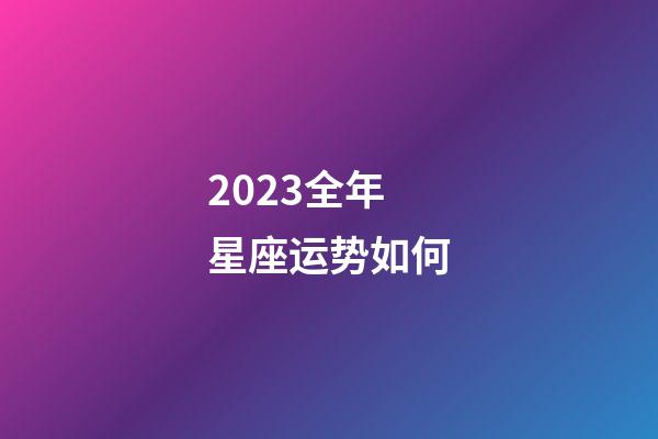 2023全年星座运势如何-第1张-星座运势-玄机派