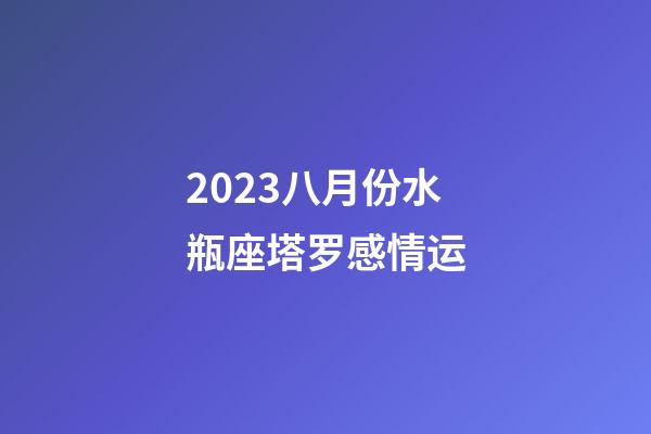 2023八月份水瓶座塔罗感情运-第1张-星座运势-玄机派