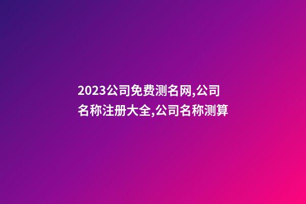 2023公司免费测名网,公司名称注册大全,公司名称测算