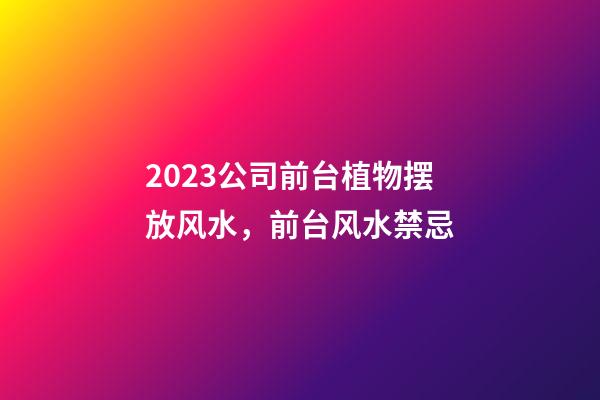 2023公司前台植物摆放风水，前台风水禁忌