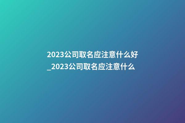 2023公司取名应注意什么好_2023公司取名应注意什么-第1张-公司起名-玄机派