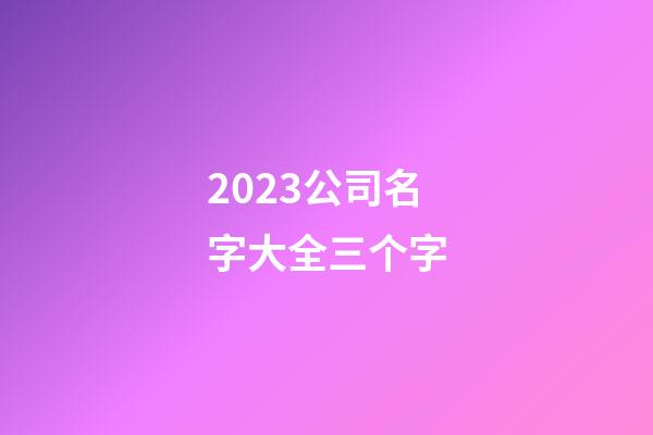 2023公司名字大全三个字