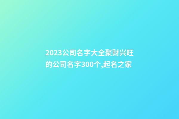 2023公司名字大全聚财兴旺的公司名字300个,起名之家-第1张-公司起名-玄机派
