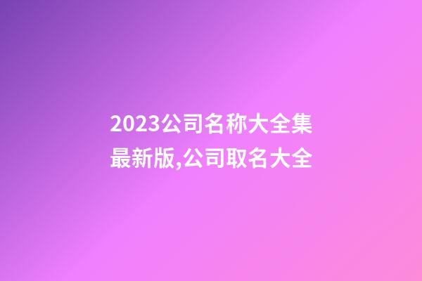 2023公司名称大全集最新版,公司取名大全-第1张-公司起名-玄机派