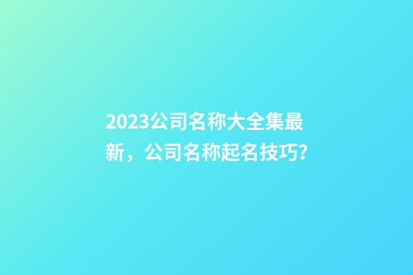 2023公司名称大全集最新，公司名称起名技巧？-第1张-公司起名-玄机派