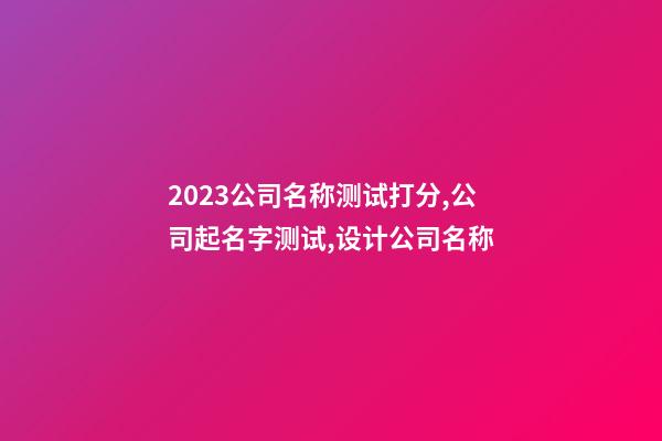2023公司名称测试打分,公司起名字测试,设计公司名称-第1张-公司起名-玄机派
